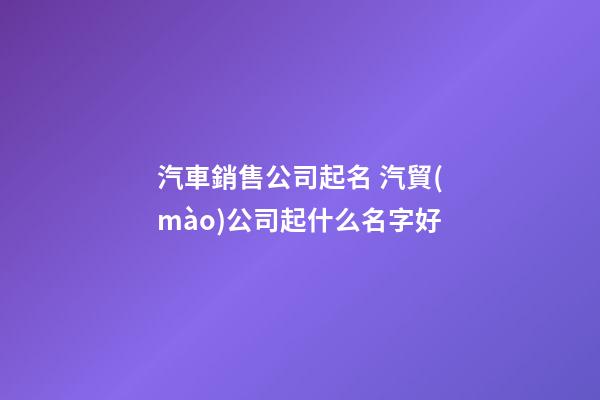 汽車銷售公司起名 汽貿(mào)公司起什么名字好